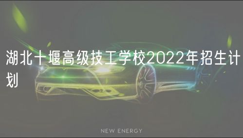 湖北十堰高級技工學校2022年招生計劃