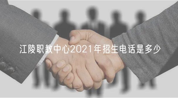 江陵職教中心2021年招生電話是多少