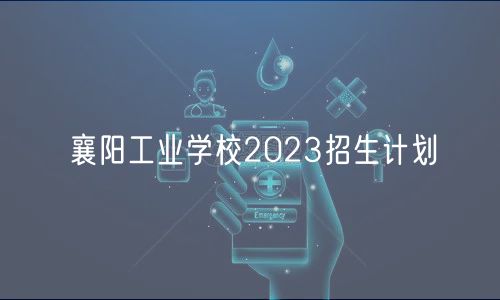 襄陽工業(yè)學(xué)校2023招生計(jì)劃