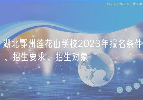 湖北鄂州蓮花山學(xué)校2023年報(bào)名條件、招生要求、招生對(duì)象