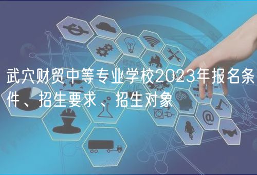 武穴財(cái)貿(mào)中等專業(yè)學(xué)校2023年報(bào)名條件、招生要求、招生對(duì)象