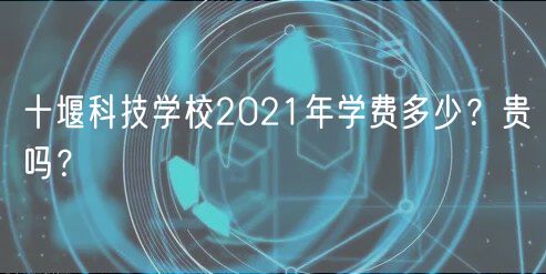 十堰科技學(xué)校2021年學(xué)費(fèi)多少？貴嗎？