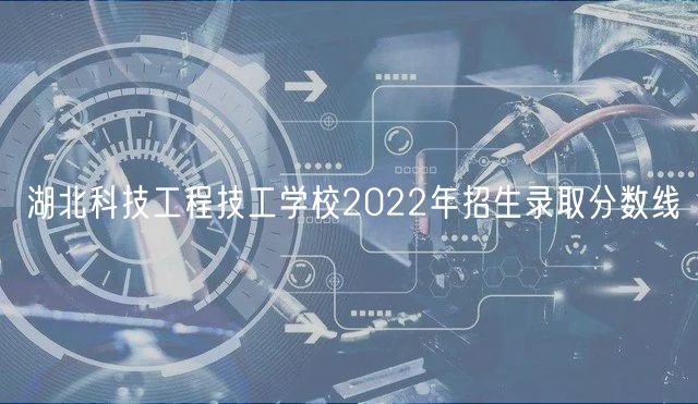 湖北科技工程技工學校2022年招生錄取分數(shù)線