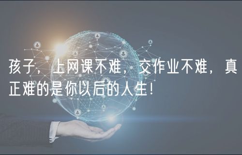 孩子，上網(wǎng)課不難，交作業(yè)不難，真正難的是你以后的人生！