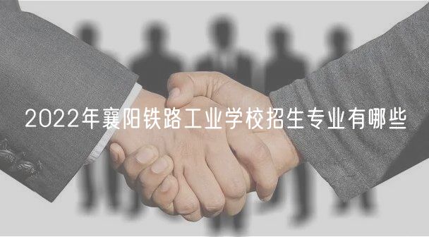 2022年襄陽鐵路工業(yè)學校招生專業(yè)有哪些