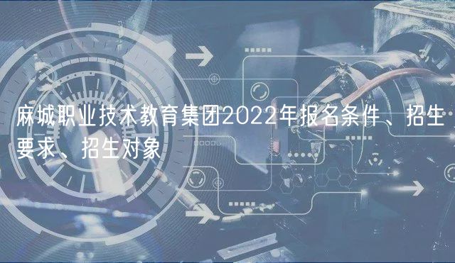 麻城職業(yè)技術(shù)教育集團2022年報名條件、招生要求、招生對象