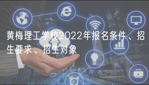 黃梅理工學(xué)校2022年報(bào)名條件、招生要求、招生對(duì)象