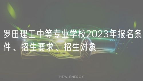 羅田理工中等專業(yè)學(xué)校2023年報(bào)名條件、招生要求、招生對象