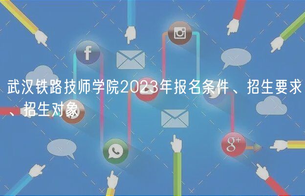 武漢鐵路技師學(xué)院2023年報(bào)名條件、招生要求、招生對(duì)象