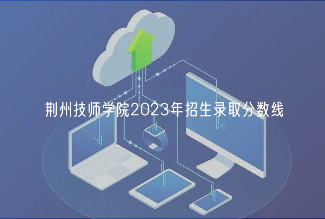 荊州技師學院2023年招生錄取分數(shù)線