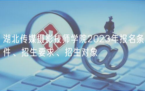 湖北傳媒攝影技師學(xué)院2023年報(bào)名條件、招生要求、招生對(duì)象