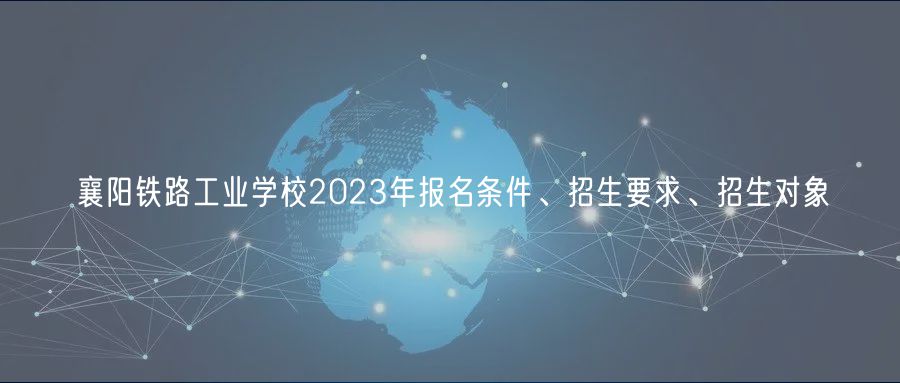 襄陽(yáng)鐵路工業(yè)學(xué)校2023年報(bào)名條件、招生要求、招生對(duì)象