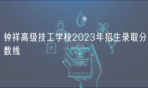 鐘祥高級技工學校2023年招生錄取分數(shù)線