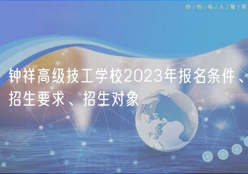 鐘祥高級技工學校2023年報名條件、招生要求、招生對象