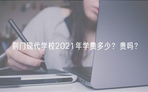 荊門現(xiàn)代學(xué)校2021年學(xué)費多少？貴嗎？