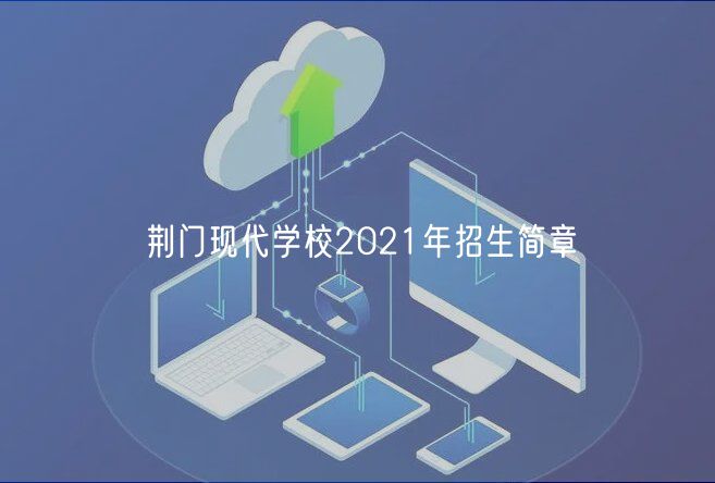 荊門現(xiàn)代學(xué)校2021年招生簡章