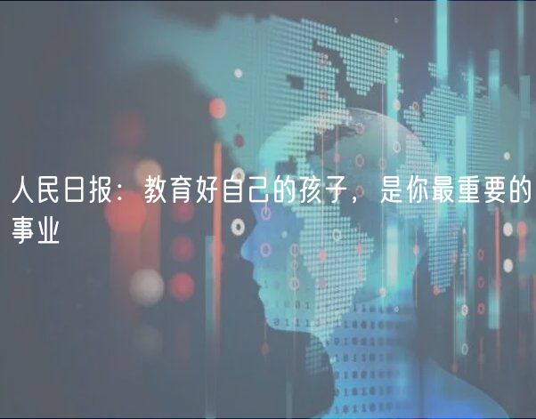 人民日報：教育好自己的孩子，是你最重要的事業(yè)