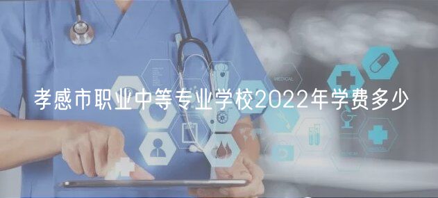 孝感市職業(yè)中等專業(yè)學(xué)校2022年學(xué)費(fèi)多少