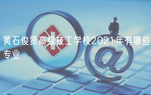 黃石俊賢高級技工學校2021年有哪些專業(yè)