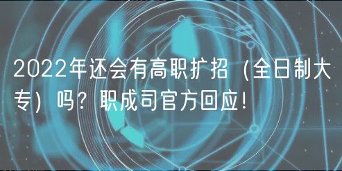 2022年還會有高職擴招（全日制大專）嗎？職成司官方回應(yīng)！