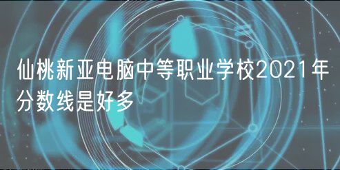 仙桃新亞電腦中等職業(yè)學(xué)校2021年分?jǐn)?shù)線是好多