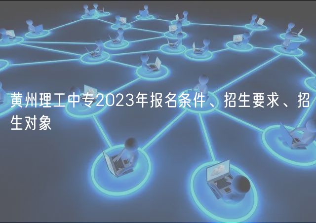 黃州理工中專2023年報(bào)名條件、招生要求、招生對象