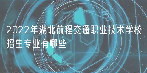 2022年湖北前程交通職業(yè)技術學校招生專業(yè)有哪些