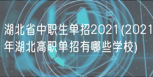 湖北省中職生單招2021(2021年湖北高職單招有哪些學校)