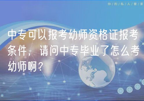 中?？梢詧罂加讕熧Y格證報考條件，請問中專畢業(yè)了怎么考幼師??？