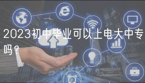 2023初中畢業(yè)可以上電大中專嗎？