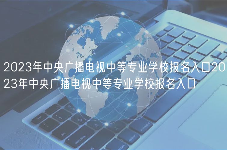 2023年中央廣播電視中等專(zhuān)業(yè)學(xué)校報(bào)名入口2023年中央廣播電視中等專(zhuān)業(yè)學(xué)校報(bào)名入口