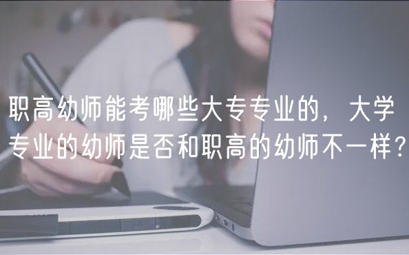 職高幼師能考哪些大專專業(yè)的，大學(xué)專業(yè)的幼師是否和職高的幼師不一樣？