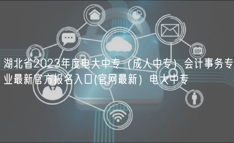 湖北省2023年度電大中專（成人中專）會(huì)計(jì)事務(wù)專業(yè)最新官方報(bào)名入口(官網(wǎng)最新）電大中專