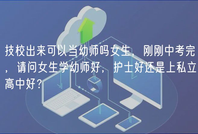 技校出來可以當幼師嗎女生，剛剛中考完，請問女生學幼師好，護士好還是上私立高中好？