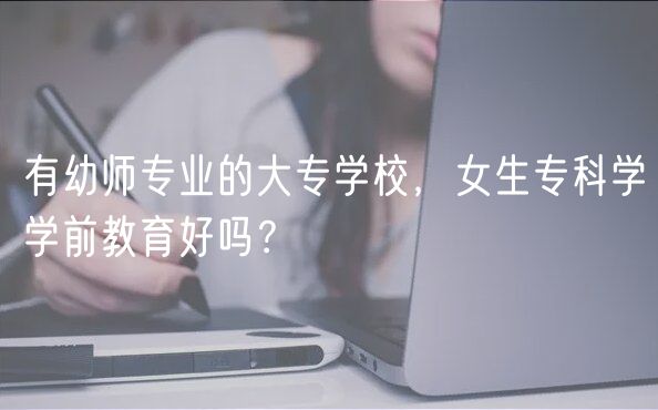 有幼師專業(yè)的大專學(xué)校，女生?？茖W(xué)學(xué)前教育好嗎？