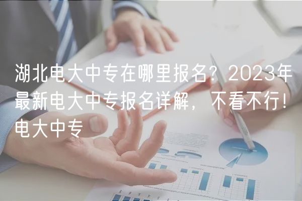 湖北電大中專在哪里報(bào)名？2023年最新電大中專報(bào)名詳解，不看不行！電大中專