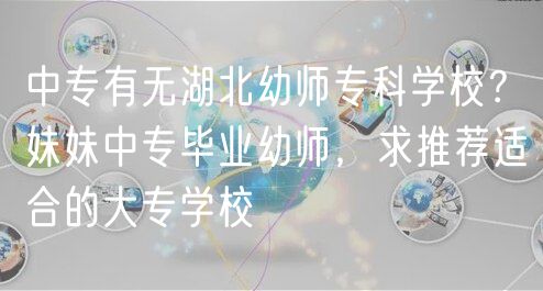 中專有無湖北幼師專科學(xué)校？妹妹中專畢業(yè)幼師，求推薦適合的大專學(xué)校