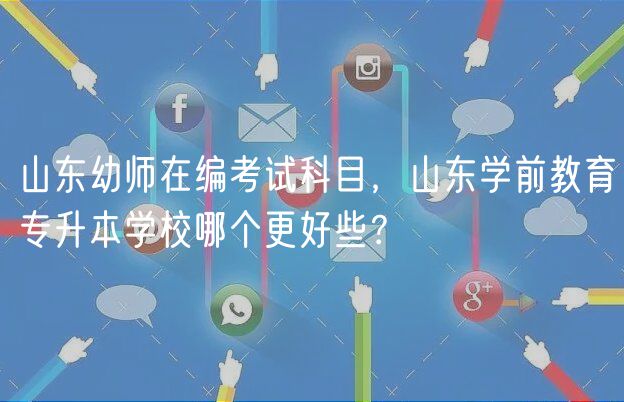 山東幼師在編考試科目，山東學(xué)前教育專升本學(xué)校哪個(gè)更好些？