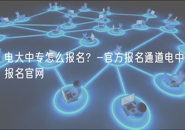 電大中專怎么報名？-官方報名通道電中報名官網(wǎng)