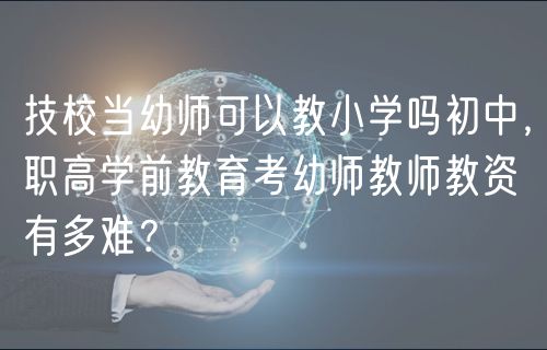 技校當幼師可以教小學嗎初中，職高學前教育考幼師教師教資有多難？