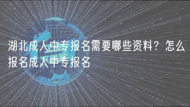 湖北成人中專報(bào)名需要哪些資料？怎么報(bào)名成人中專報(bào)名