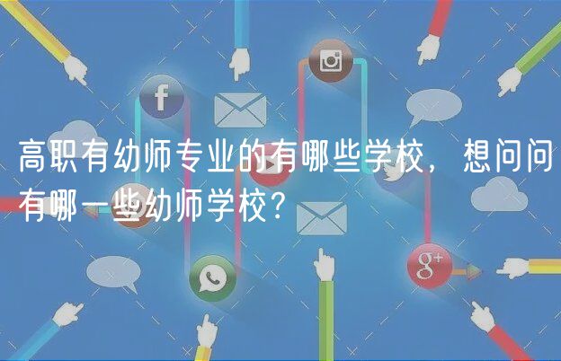 高職有幼師專業(yè)的有哪些學(xué)校，想問問有哪一些幼師學(xué)校？