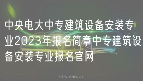 中央電大中專建筑設(shè)備安裝專業(yè)2023年報名簡章中專建筑設(shè)備安裝專業(yè)報名官網(wǎng)