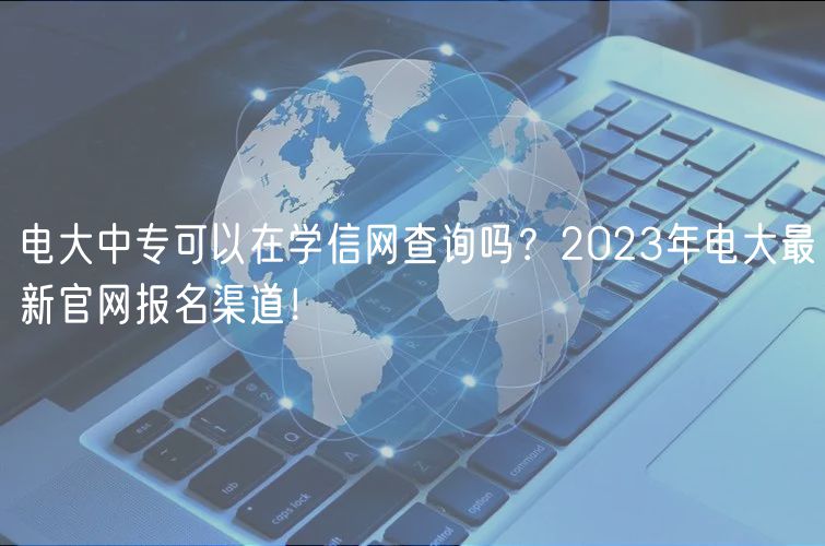 電大中專可以在學(xué)信網(wǎng)查詢嗎？2023年電大最新官網(wǎng)報名渠道！