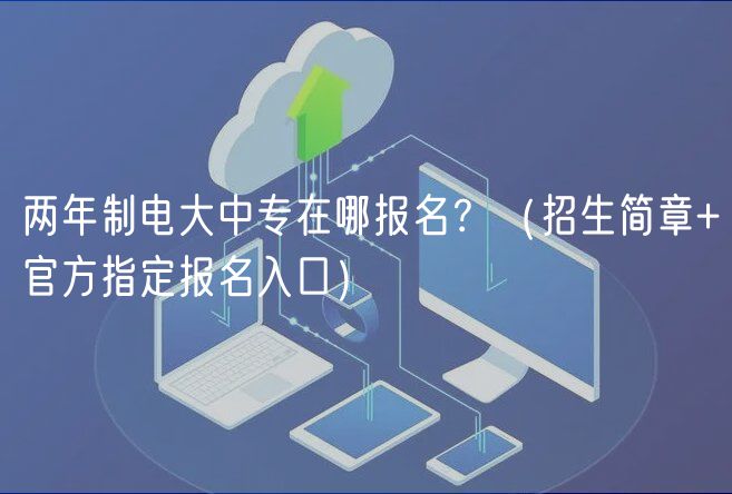 兩年制電大中專在哪報名？（招生簡章+官方指定報名入口）