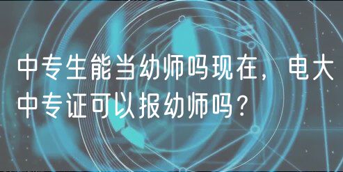 中專生能當(dāng)幼師嗎現(xiàn)在，電大中專證可以報幼師嗎？