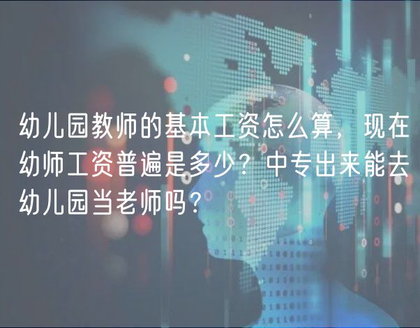 幼兒園教師的基本工資怎么算，現(xiàn)在幼師工資普遍是多少？中專出來能去幼兒園當(dāng)老師嗎？