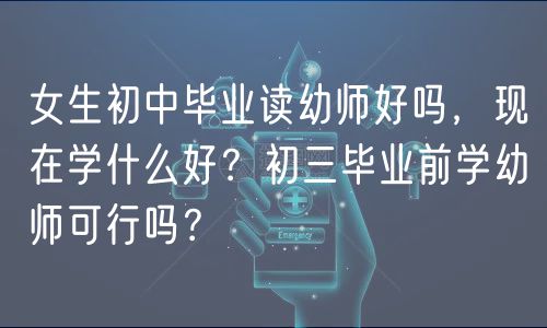 女生初中畢業(yè)讀幼師好嗎，現(xiàn)在學(xué)什么好？初三畢業(yè)前學(xué)幼師可行嗎？