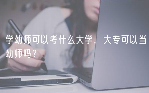 學(xué)幼師可以考什么大學(xué)，大?？梢援?dāng)幼師嗎？