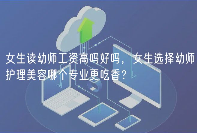 女生讀幼師工資高嗎好嗎，女生選擇幼師護理美容哪個專業(yè)更吃香？